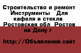 Строительство и ремонт Инструменты - Для кафеля и стекла. Ростовская обл.,Ростов-на-Дону г.